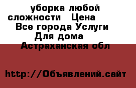 уборка любой сложности › Цена ­ 250 - Все города Услуги » Для дома   . Астраханская обл.